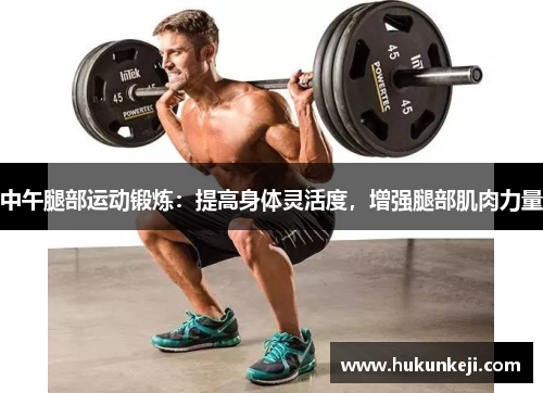 中午腿部运动锻炼:提高身体灵活度,增强腿部肌肉力量 中午腿部运动锻炼:提高身体灵活度,增强腿部肌肉力量