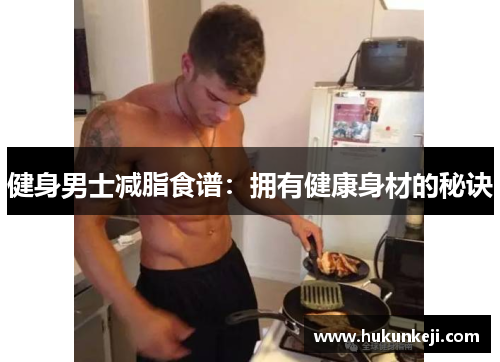 健身男士减脂食谱：拥有健康身材的秘诀