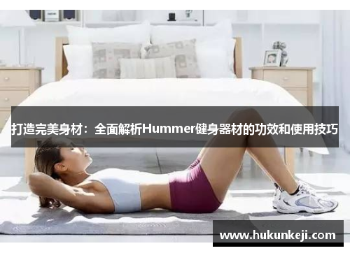打造完美身材：全面解析Hummer健身器材的功效和使用技巧