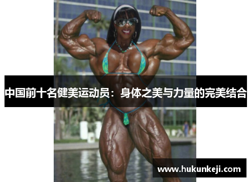 中国前十名健美运动员:身体之美与力量的完美结合 中国前十名健美运动员:身体之美与力量的完美结合