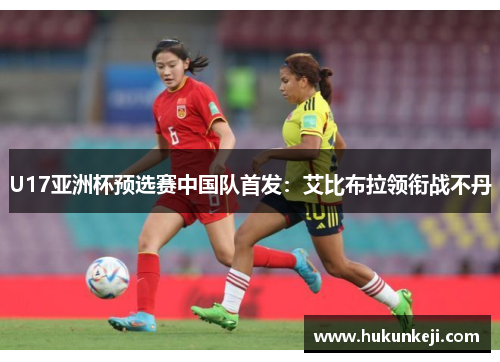 U17亚洲杯预选赛中国队首发：艾比布拉领衔战不丹