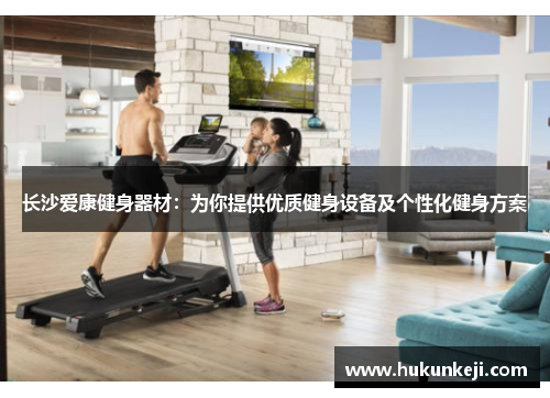 长沙爱康健身器材:为你提供优质健身设备及个性化健身方案 长沙爱康健身器材:为你提供优质健身设备及个性化健身方案
