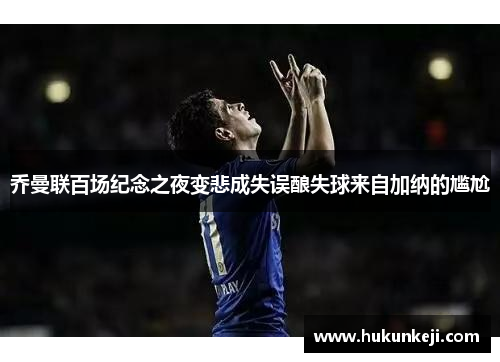乔曼联百场纪念之夜变悲成失误酿失球来自加纳的尴尬