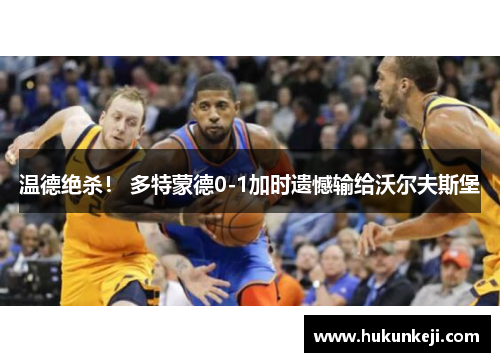 温德绝杀！ 多特蒙德0-1加时遗憾输给沃尔夫斯堡