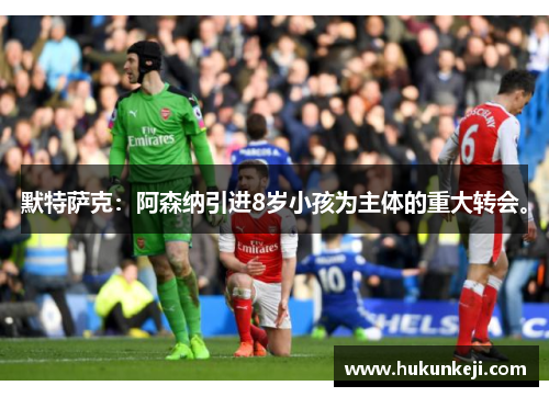 默特萨克:阿森纳引进8岁小孩为主体的重大转会。 默特萨克:阿森纳引进8岁小孩为主体的重大转会。