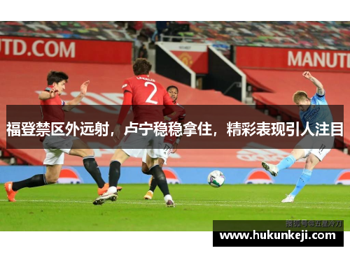 福登禁区外远射，卢宁稳稳拿住，精彩表现引人注目