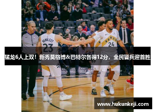 猛龙6人上双！新秀莫格博&巴特尔各得12分，全民皆兵迎首胜