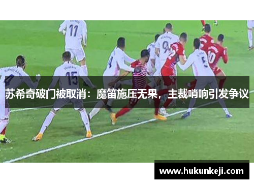 苏希奇破门被取消：魔笛施压无果，主裁哨响引发争议