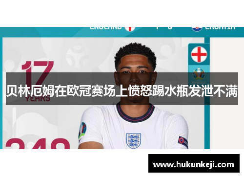 贝林厄姆在欧冠赛场上愤怒踢水瓶发泄不满