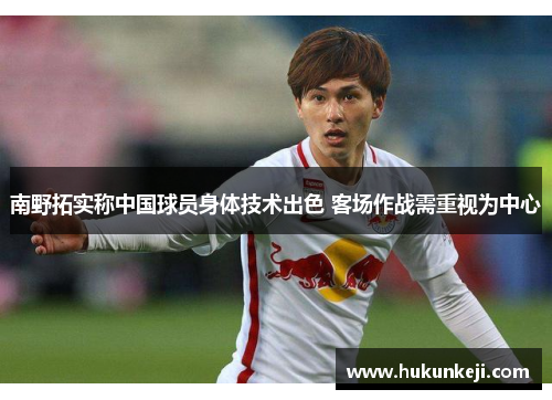 南野拓实称中国球员身体技术出色 客场作战需重视为中心 南野拓实称中国球员身体技术出色 客场作战需重视为中心