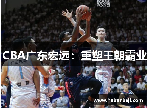 CBA广东宏远:重塑王朝霸业 CBA广东宏远:重塑王朝霸业