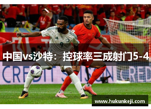 中国vs沙特：控球率三成射门5-4