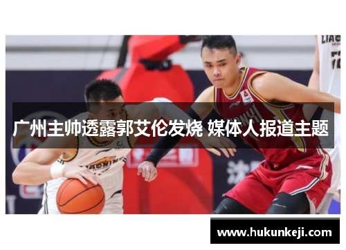 广州主帅透露郭艾伦发烧 媒体人报道主题 