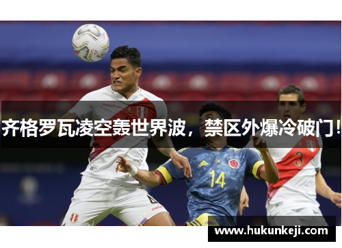 齐格罗瓦凌空轰世界波，禁区外爆冷破门！