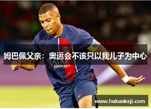 姆巴佩父亲:奥运会不该只以我儿子为中心 姆巴佩父亲:奥运会不该只以我儿子为中心